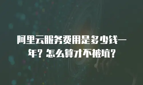 阿里云服务费用是多少钱一年？怎么算才不被坑？