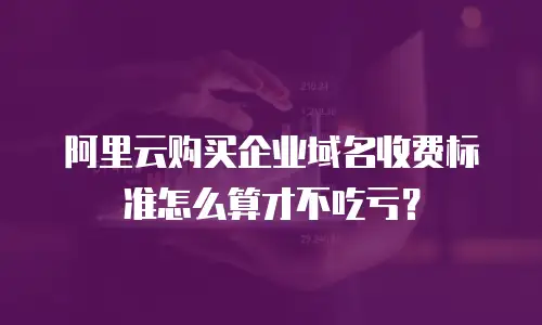阿里云购买企业域名收费标准怎么算才不吃亏？