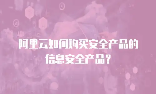 阿里云如何购买安全产品的信息安全产品？