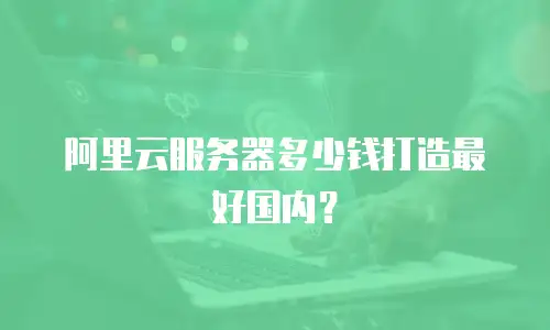 阿里云服务器多少钱打造最好国内？