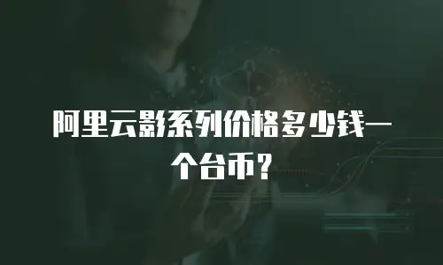 阿里云影系列价格多少钱一个台币？