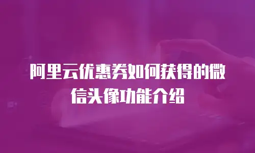 阿里云优惠券如何获得的微信头像功能介绍