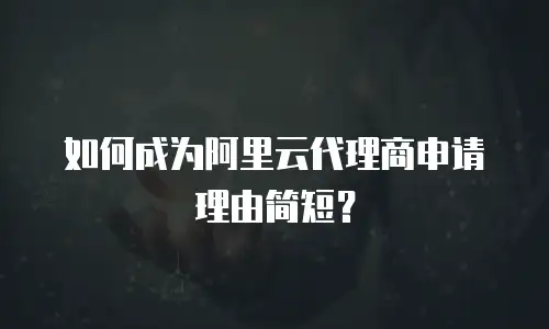 如何成为阿里云代理商申请理由简短？
