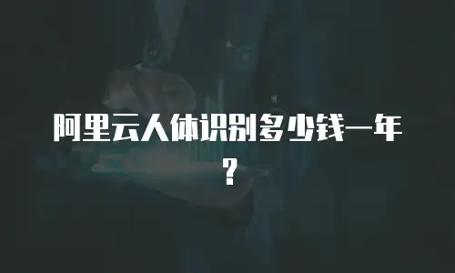 阿里云人体识别多少钱一年？