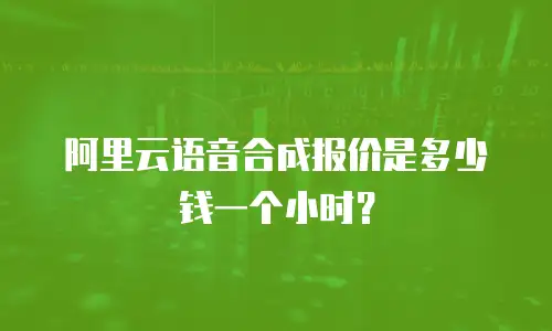 阿里云语音合成报价是多少钱一个小时？