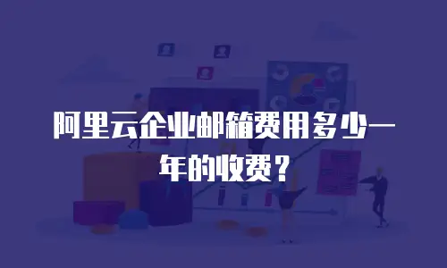 阿里云企业邮箱费用多少一年的收费？