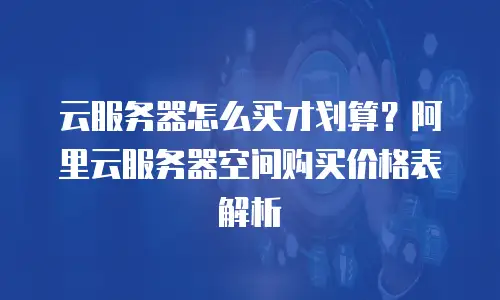 云服务器怎么买才划算？阿里云服务器空间购买价格表解析