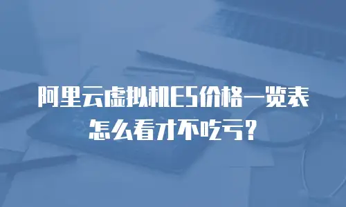 阿里云虚拟机E5价格一览表怎么看才不吃亏？