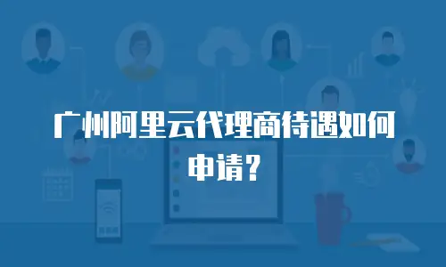 广州阿里云代理商待遇如何申请？