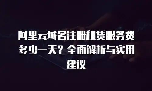 阿里云域名注册租赁服务费多少一天？全面解析与实用建议