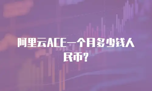 阿里云ACE一个月多少钱人民币？