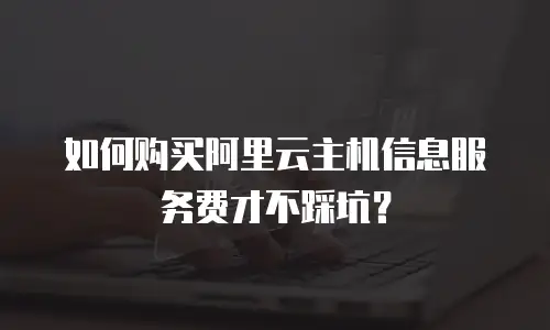 如何购买阿里云主机信息服务费才不踩坑？
