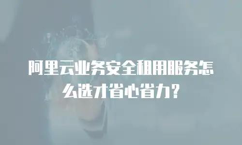 阿里云业务安全租用服务怎么选才省心省力？
