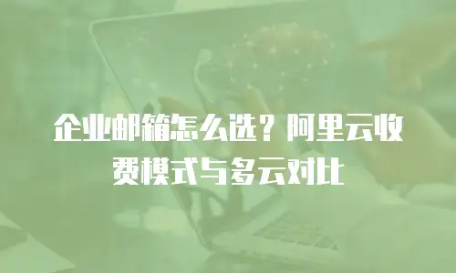 企业邮箱怎么选？阿里云收费模式与多云对比