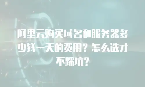阿里云购买域名和服务器多少钱一天的费用？怎么选才不踩坑？