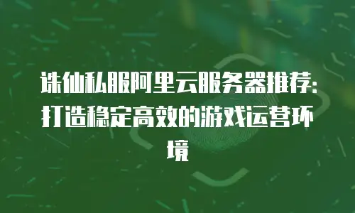 诛仙私服阿里云服务器推荐：打造稳定高效的游戏运营环境