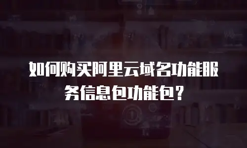 如何购买阿里云域名功能服务信息包功能包？