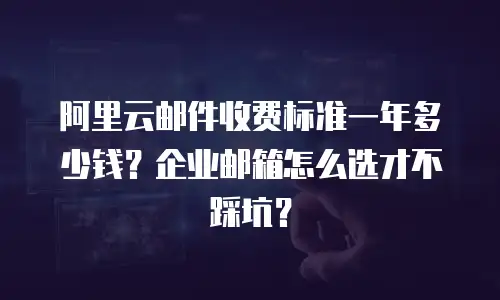 阿里云邮件收费标准一年多少钱？企业邮箱怎么选才不踩坑？