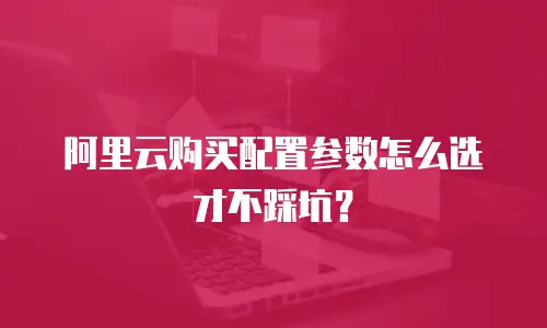 阿里云购买配置参数怎么选才不踩坑？