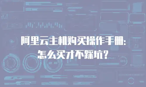 阿里云主机购买操作手册：怎么买才不踩坑？