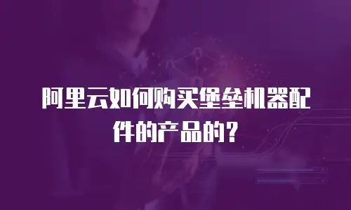 阿里云如何购买堡垒机器配件的产品的？