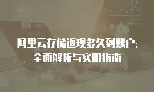 阿里云存储返现多久到账户：全面解析与实用指南
