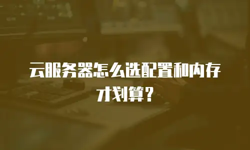 云服务器怎么选配置和内存才划算？