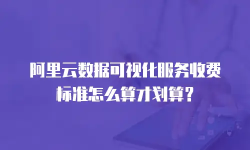 阿里云数据可视化服务收费标准怎么算才划算？