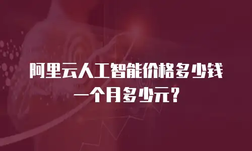 阿里云人工智能价格多少钱一个月多少元？