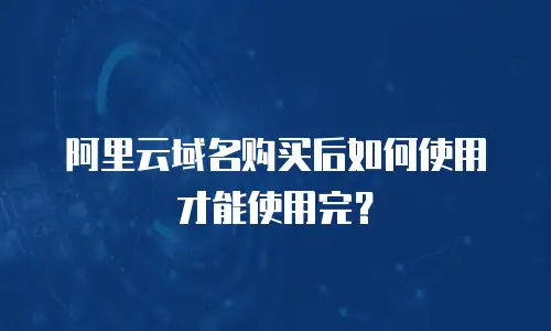 阿里云域名购买后如何使用才能使用完？