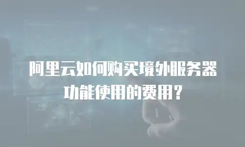 阿里云如何购买境外服务器功能使用的费用？