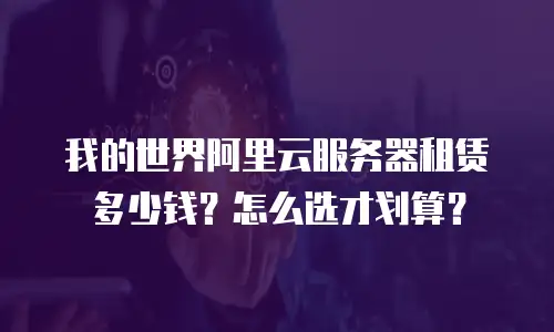 我的世界阿里云服务器租赁多少钱？怎么选才划算？