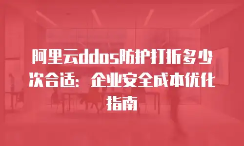 阿里云ddos防护打折多少次合适：企业安全成本优化指南