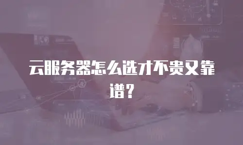 云服务器怎么选才不贵又靠谱？