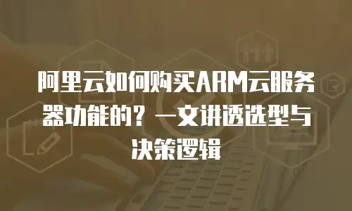 阿里云如何购买ARM云服务器功能的？一文讲透选型与决策逻辑