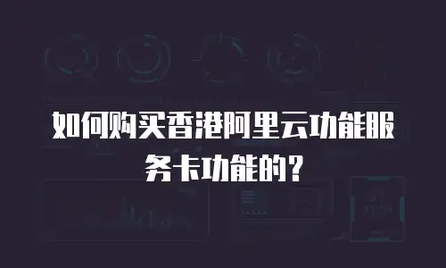 如何购买香港阿里云功能服务卡功能的？