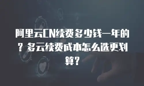 阿里云CN续费多少钱一年的？多云续费成本怎么选更划算？