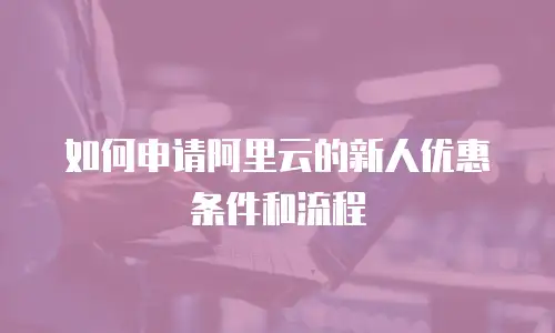 如何申请阿里云的新人优惠劵条件和流程
