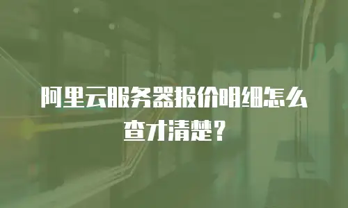 阿里云服务器报价明细怎么查才清楚？
