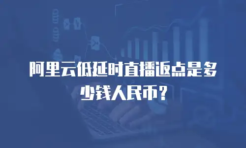阿里云低延时直播返点是多少钱人民币？
