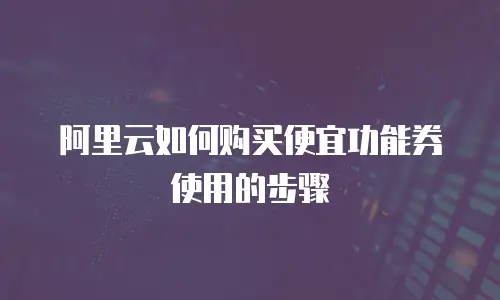 阿里云如何购买便宜功能券使用的步骤