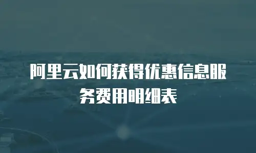 阿里云如何获得优惠信息服务费用明细表