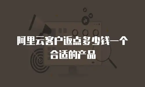 阿里云客户返点多少钱一个合适的产品