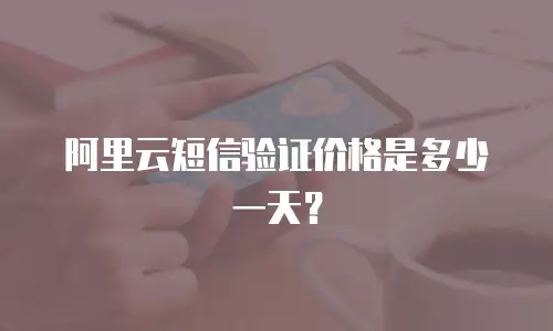 阿里云短信验证价格是多少一天？
