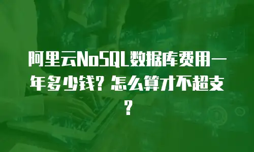 阿里云NoSQL数据库费用一年多少钱？怎么算才不超支？