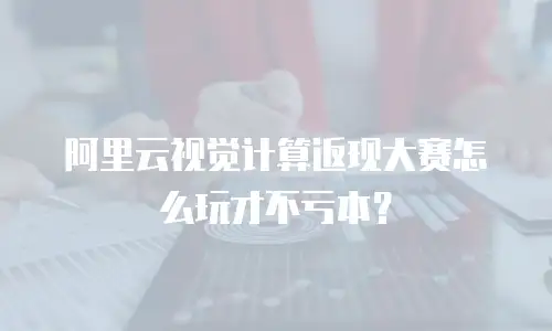 阿里云视觉计算返现大赛怎么玩才不亏本？