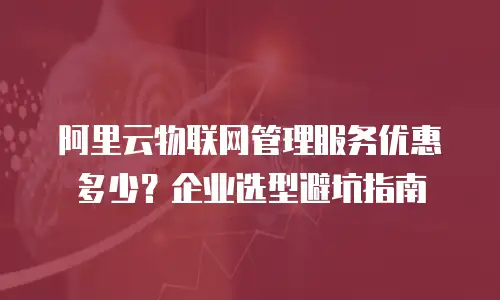 阿里云物联网管理服务优惠多少？企业选型避坑指南