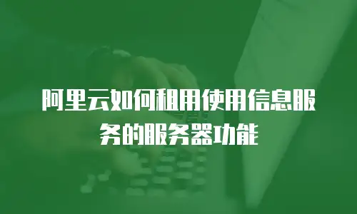 阿里云如何租用使用信息服务的服务器功能