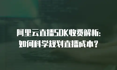 阿里云直播SDK收费解析：如何科学规划直播成本？