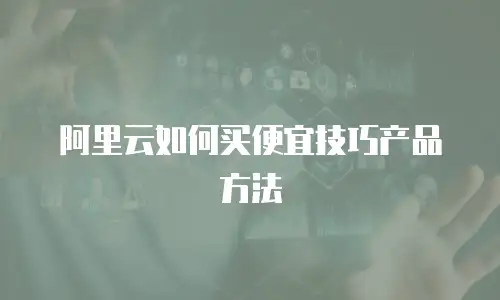 阿里云如何买便宜技巧产品方法